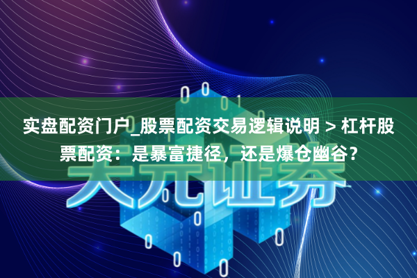实盘配资门户_股票配资交易逻辑说明 > 杠杆股票配资：是暴富捷径，还是爆仓幽谷？