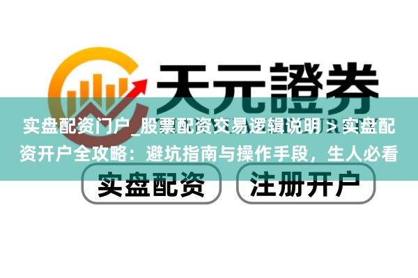 实盘配资门户_股票配资交易逻辑说明 > 实盘配资开户全攻略：避坑指南与操作手段，生人必看