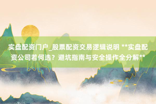 实盘配资门户_股票配资交易逻辑说明 **实盘配资公司若何选？避坑指南与安全操作全分解**