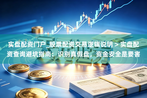 实盘配资门户_股票配资交易逻辑说明 > 实盘配资查询避坑指南：识别真假盘，资金安全是要害