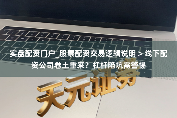 实盘配资门户_股票配资交易逻辑说明 > 线下配资公司卷土重来？杠杆陷坑需警惕