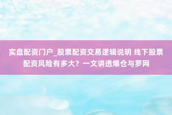 实盘配资门户_股票配资交易逻辑说明 线下股票配资风险有多大？一文讲透爆仓与罗网