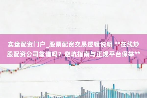实盘配资门户_股票配资交易逻辑说明 **在线炒股配资公司靠谱吗？避坑指南与正规平台保举**