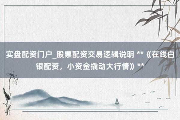 实盘配资门户_股票配资交易逻辑说明 **《在线白银配资，小资金撬动大行情》**