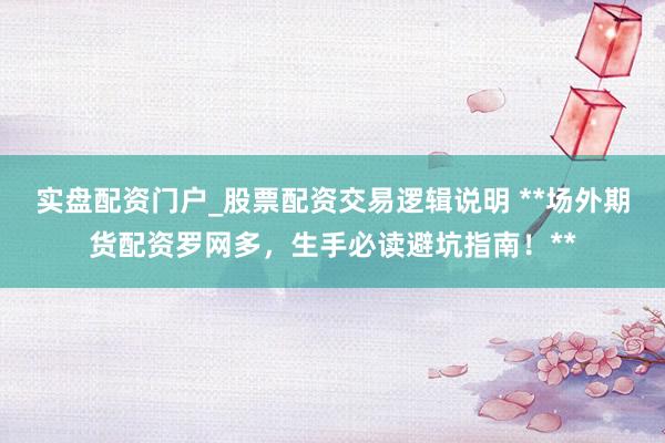 实盘配资门户_股票配资交易逻辑说明 **场外期货配资罗网多,生手必读避坑指南!**