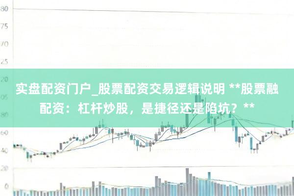 实盘配资门户_股票配资交易逻辑说明 **股票融配资：杠杆炒股，是捷径还是陷坑？**