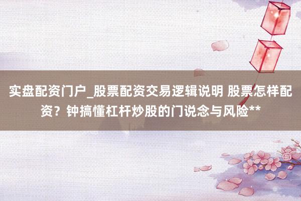 实盘配资门户_股票配资交易逻辑说明 股票怎样配资？钟搞懂杠杆炒股的门说念与风险**