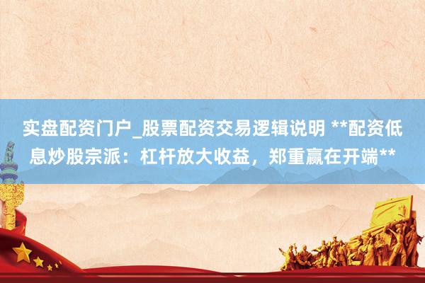 实盘配资门户_股票配资交易逻辑说明 **配资低息炒股宗派：杠杆放大收益，郑重赢在开端**