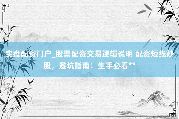 实盘配资门户_股票配资交易逻辑说明 配资短线炒股，避坑指南！生手必看**