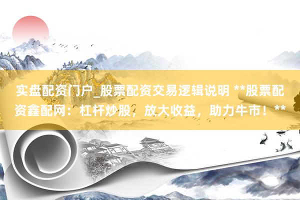实盘配资门户_股票配资交易逻辑说明 **股票配资鑫配网：杠杆炒股，放大收益，助力牛市！**