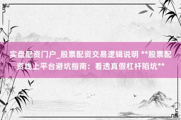 实盘配资门户_股票配资交易逻辑说明 **股票配资线上平台避坑指南：看透真假杠杆陷坑**