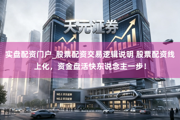 实盘配资门户_股票配资交易逻辑说明 股票配资线上化，资金盘活快东说念主一步！