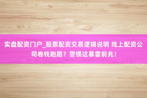 实盘配资门户_股票配资交易逻辑说明 线上配资公司卷钱跑路？警惕这暴雷前兆！