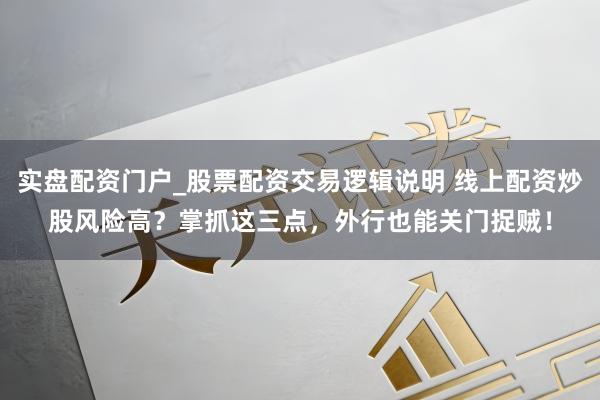 实盘配资门户_股票配资交易逻辑说明 线上配资炒股风险高？掌抓这三点，外行也能关门捉贼！