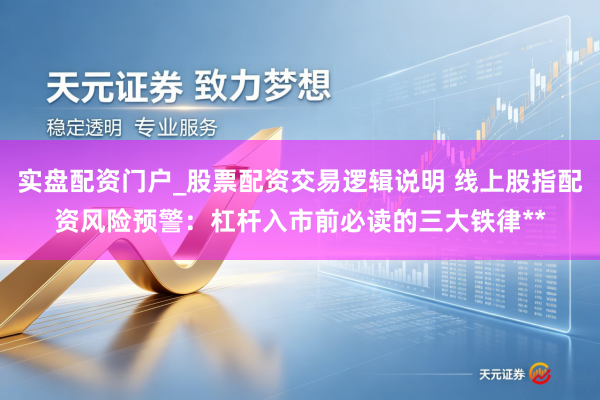 实盘配资门户_股票配资交易逻辑说明 线上股指配资风险预警：杠杆入市前必读的三大铁律**