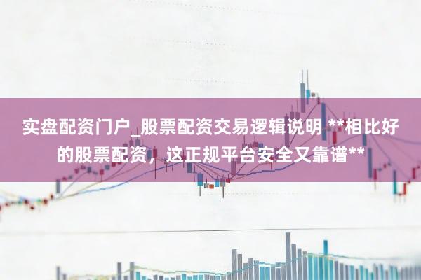 实盘配资门户_股票配资交易逻辑说明 **相比好的股票配资，这正规平台安全又靠谱**