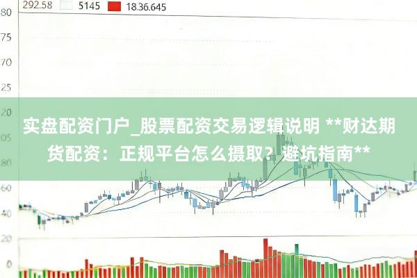 实盘配资门户_股票配资交易逻辑说明 **财达期货配资：正规平台怎么摄取？避坑指南**