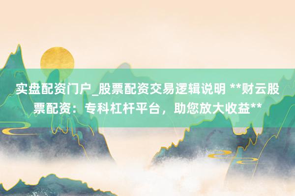 实盘配资门户_股票配资交易逻辑说明 **财云股票配资：专科杠杆平台，助您放大收益**