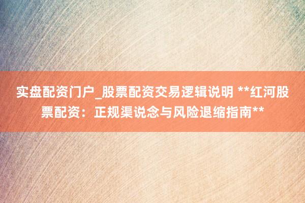 实盘配资门户_股票配资交易逻辑说明 **红河股票配资：正规渠说念与风险退缩指南**