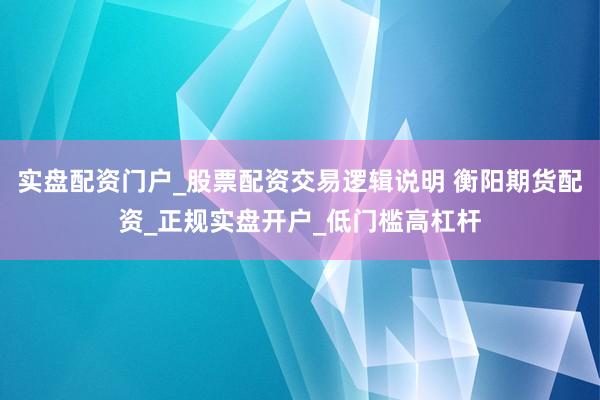 实盘配资门户_股票配资交易逻辑说明 衡阳期货配资_正规实盘开户_低门槛高杠杆