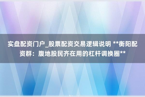 实盘配资门户_股票配资交易逻辑说明 **衡阳配资群：腹地股民齐在用的杠杆调换圈**