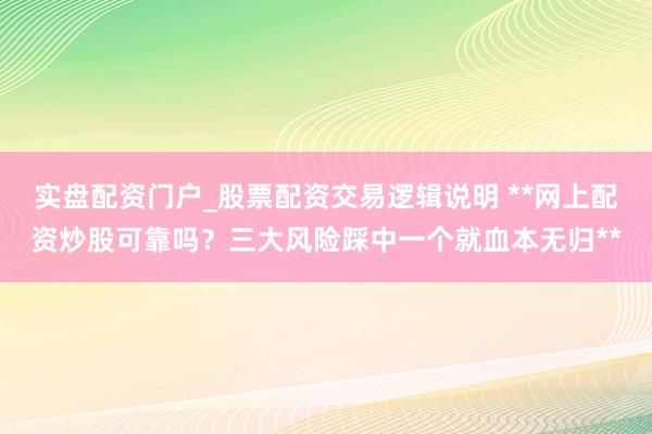 实盘配资门户_股票配资交易逻辑说明 **网上配资炒股可靠吗？三大风险踩中一个就血本无归**
