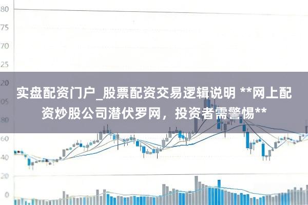 实盘配资门户_股票配资交易逻辑说明 **网上配资炒股公司潜伏罗网，投资者需警惕**