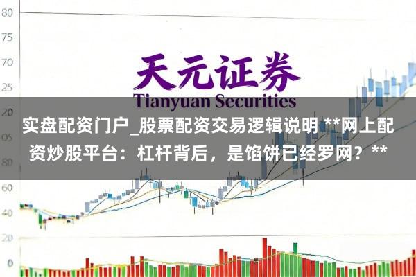 实盘配资门户_股票配资交易逻辑说明 **网上配资炒股平台：杠杆背后，是馅饼已经罗网？**