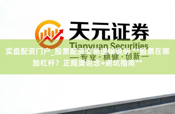 实盘配资门户_股票配资交易逻辑说明 **股票在哪加杠杆？正规渠说念+避坑指南**