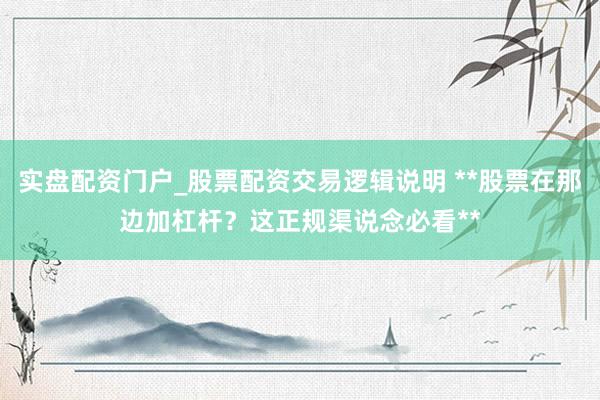 实盘配资门户_股票配资交易逻辑说明 **股票在那边加杠杆？这正规渠说念必看**