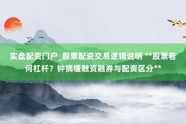 实盘配资门户_股票配资交易逻辑说明 **股票若何杠杆？钟搞懂融资融券与配资区分**