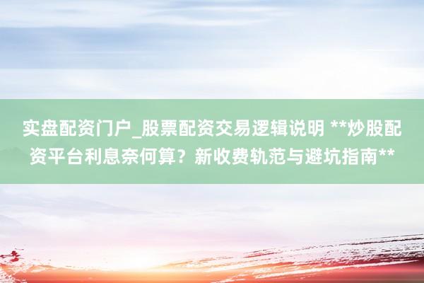 实盘配资门户_股票配资交易逻辑说明 **炒股配资平台利息奈何算？新收费轨范与避坑指南**