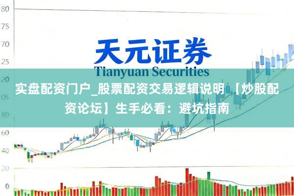 实盘配资门户_股票配资交易逻辑说明 【炒股配资论坛】生手必看：避坑指南