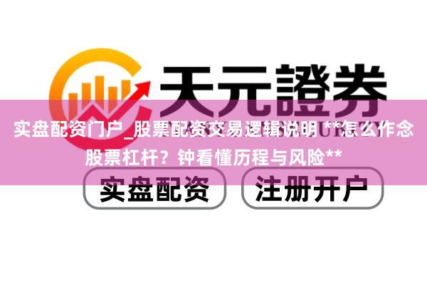 实盘配资门户_股票配资交易逻辑说明 **怎么作念股票杠杆？钟看懂历程与风险**