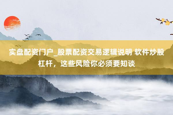实盘配资门户_股票配资交易逻辑说明 软件炒股杠杆，这些风险你必须要知谈