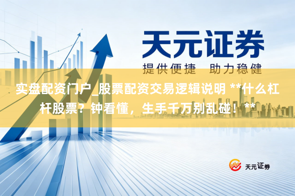 实盘配资门户_股票配资交易逻辑说明 **什么杠杆股票？钟看懂，生手千万别乱碰！**
