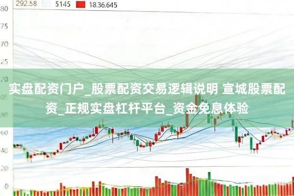 实盘配资门户_股票配资交易逻辑说明 宣城股票配资_正规实盘杠杆平台_资金免息体验