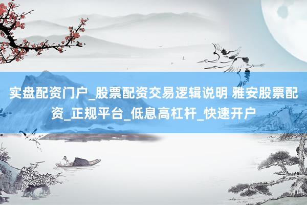 实盘配资门户_股票配资交易逻辑说明 雅安股票配资_正规平台_低息高杠杆_快速开户