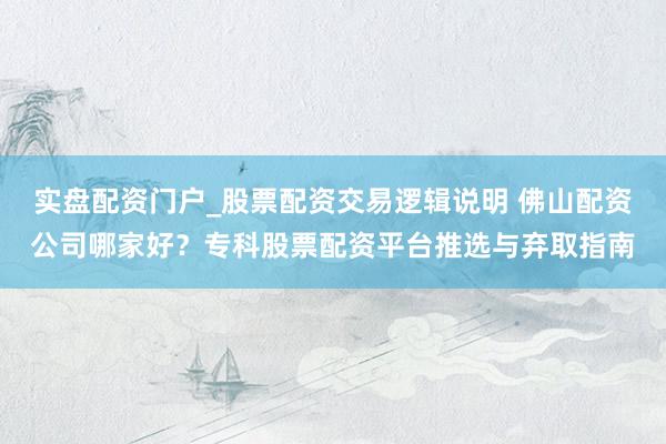 实盘配资门户_股票配资交易逻辑说明 佛山配资公司哪家好?专科股票配资平台推选与弃取指南