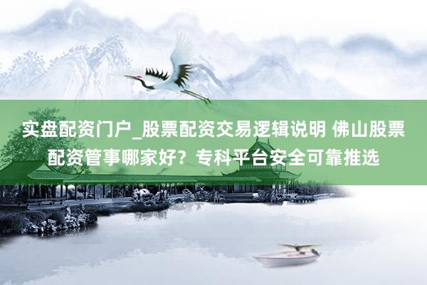 实盘配资门户_股票配资交易逻辑说明 佛山股票配资管事哪家好？专科平台安全可靠推选